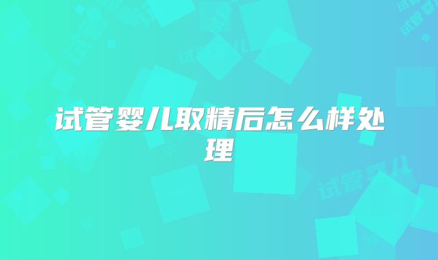 试管婴儿取精后怎么样处理
