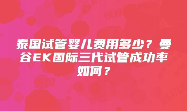 泰国试管婴儿费用多少？曼谷EK国际三代试管成功率如何？