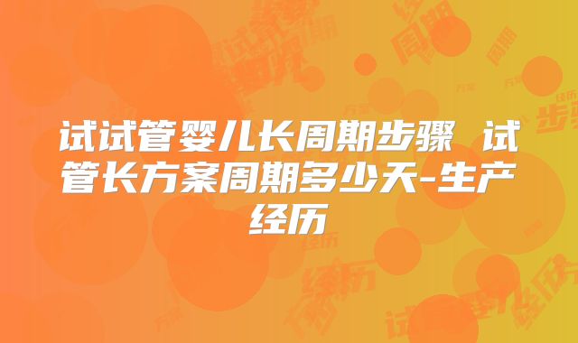 试试管婴儿长周期步骤 试管长方案周期多少天-生产经历