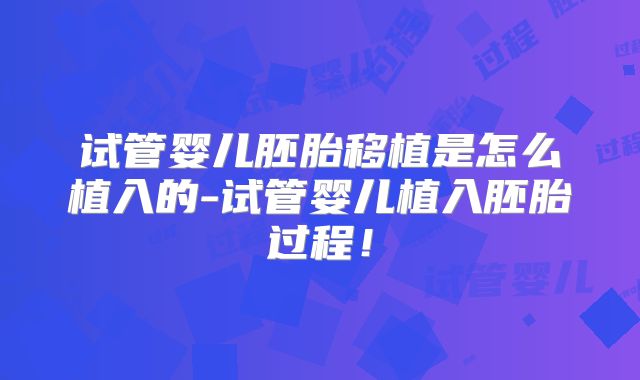 试管婴儿胚胎移植是怎么植入的-试管婴儿植入胚胎过程！