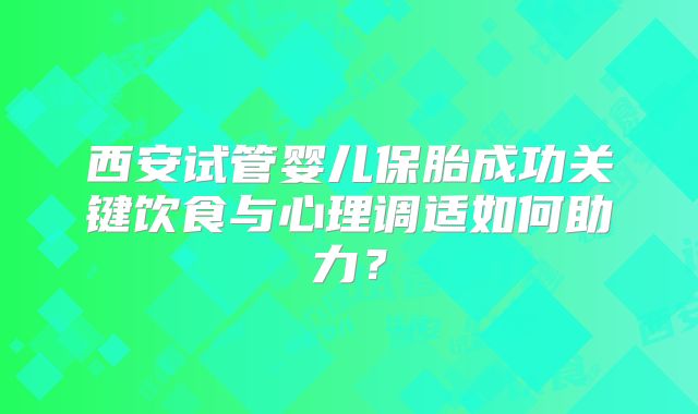西安试管婴儿保胎成功关键饮食与心理调适如何助力？