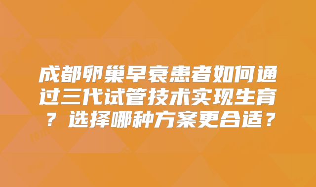 成都卵巢早衰患者如何通过三代试管技术实现生育?选择哪种方案更合适?