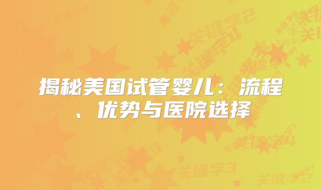 揭秘美国试管婴儿：流程、优势与医院选择