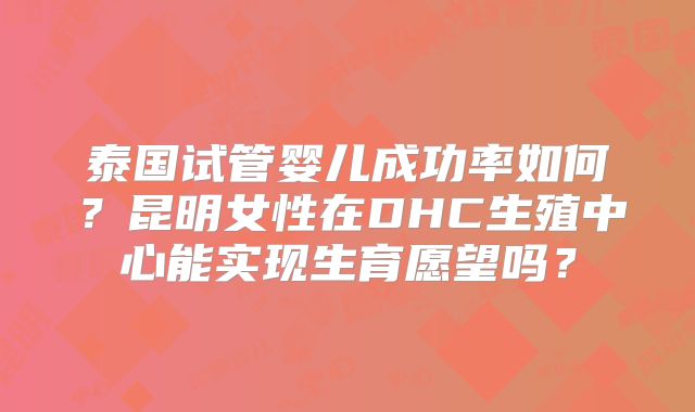 泰国试管婴儿成功率如何？昆明女性在DHC生殖中心能实现生育愿望吗？