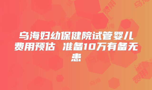 乌海妇幼保健院试管婴儿费用预估 准备10万有备无患