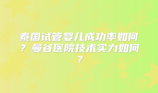泰国试管婴儿成功率如何？曼谷医院技术实力如何？