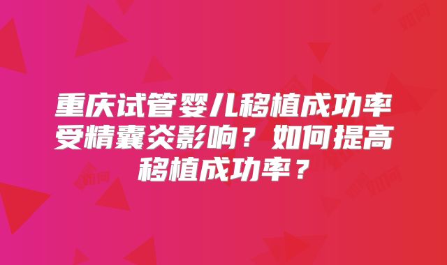 重庆试管婴儿移植成功率受精囊炎影响？如何提高移植成功率？