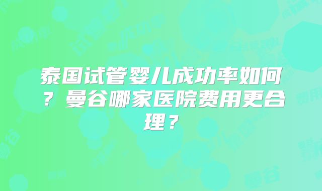 泰国试管婴儿成功率如何？曼谷哪家医院费用更合理？