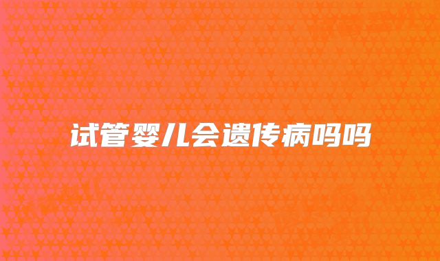 试管婴儿会遗传病吗吗