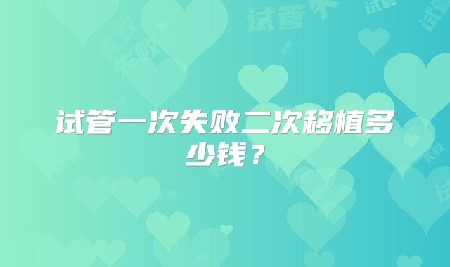 试管一次失败二次移植多少钱?
