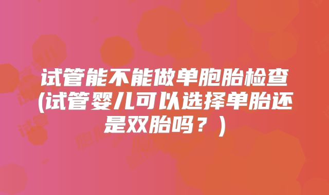 试管能不能做单胞胎检查(试管婴儿可以选择单胎还是双胎吗？)
