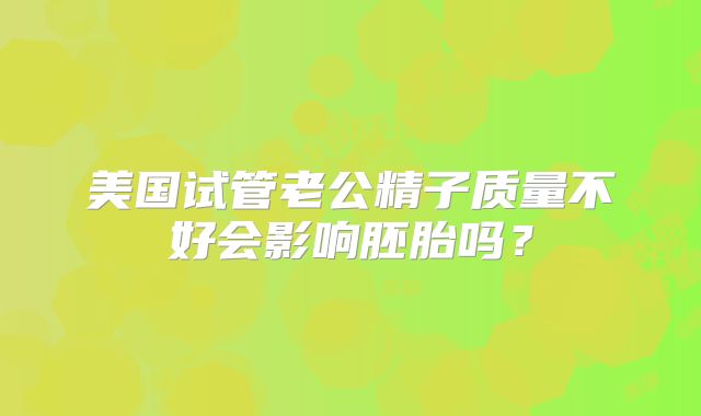 美国试管老公精子质量不好会影响胚胎吗？