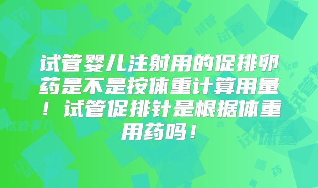 试管婴儿注射用的促排卵药是不是按体重计算用量！试管促排针是根据体重用药吗！