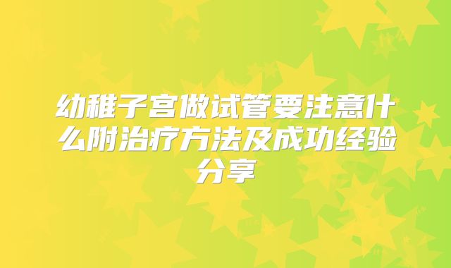 幼稚子宫做试管要注意什么附治疗方法及成功经验分享