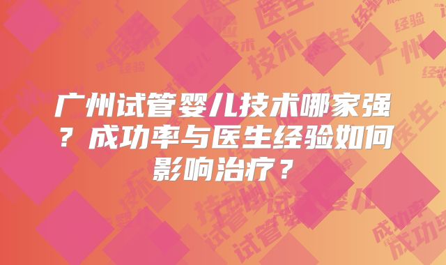 广州试管婴儿技术哪家强？成功率与医生经验如何影响治疗？