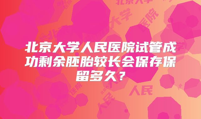 北京大学人民医院试管成功剩余胚胎较长会保存保留多久？