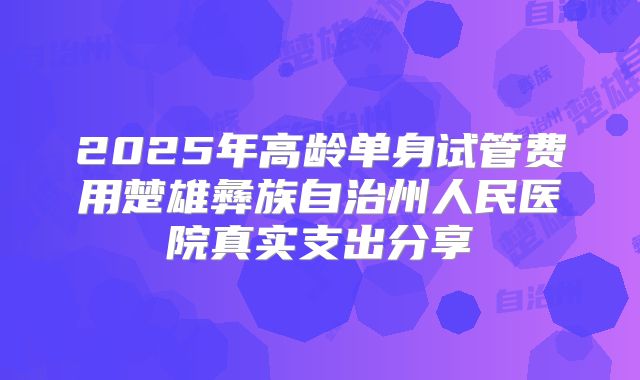 2025年高龄单身试管费用楚雄彝族自治州人民医院真实支出分享