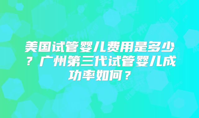 美国试管婴儿费用是多少？广州第三代试管婴儿成功率如何？