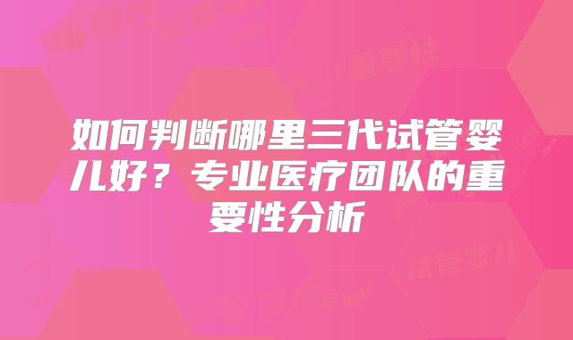 如何判断哪里三代试管婴儿好？专业医疗团队的重要性分析