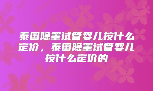 泰国隐睾试管婴儿按什么定价，泰国隐睾试管婴儿按什么定价的