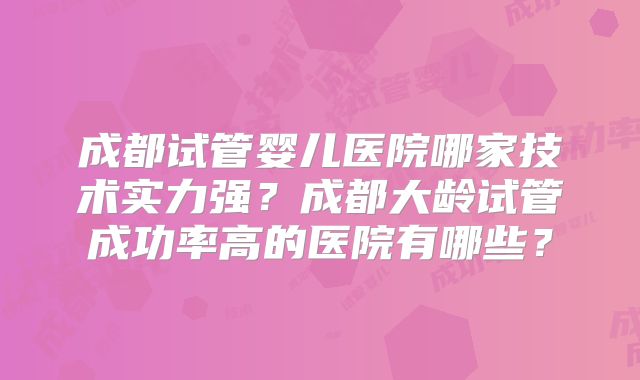 成都试管婴儿医院哪家技术实力强？成都大龄试管成功率高的医院有哪些？