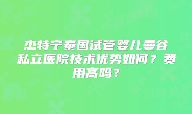 杰特宁泰国试管婴儿曼谷私立医院技术优势如何？费用高吗？