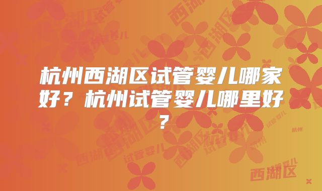 杭州西湖区试管婴儿哪家好？杭州试管婴儿哪里好？
