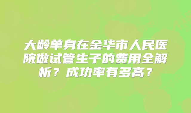 大龄单身在金华市人民医院做试管生子的费用全解析？成功率有多高？