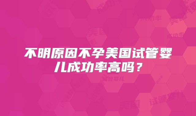 不明原因不孕美国试管婴儿成功率高吗？