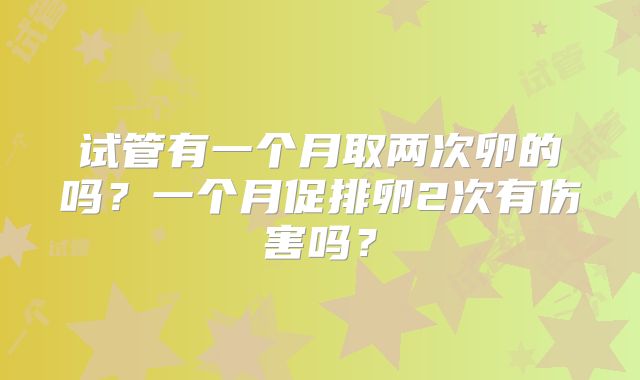 试管有一个月取两次卵的吗？一个月促排卵2次有伤害吗？