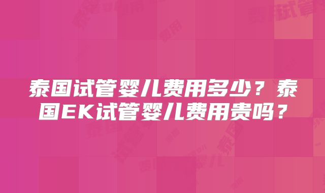 泰国试管婴儿费用多少？泰国EK试管婴儿费用贵吗？