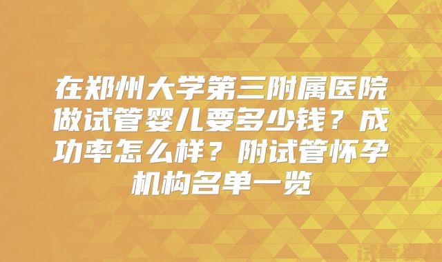 在郑州大学第三附属医院做试管婴儿要多少钱？成功率怎么样？附试管怀孕机构名单一览
