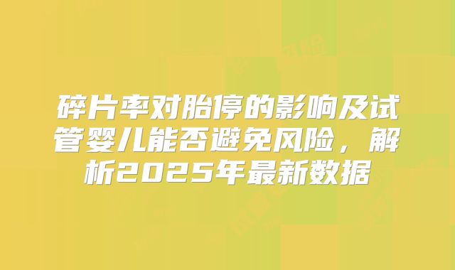 碎片率对胎停的影响及试管婴儿能否避免风险，解析2025年最新数据
