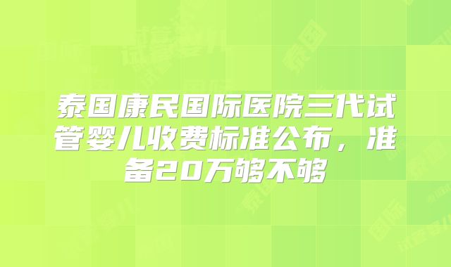 泰国康民国际医院三代试管婴儿收费标准公布，准备20万够不够
