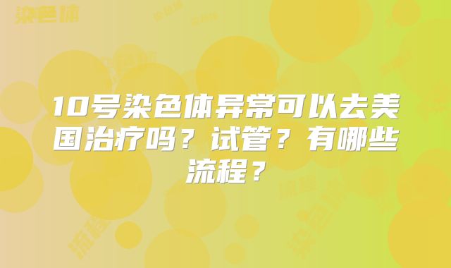 10号染色体异常可以去美国治疗吗？试管？有哪些流程？
