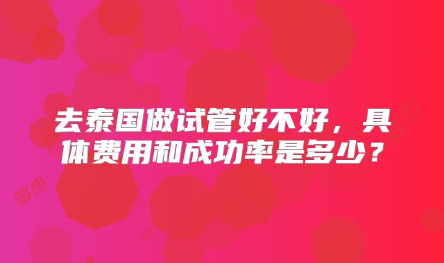 去泰国做试管好不好，具体费用和成功率是多少？