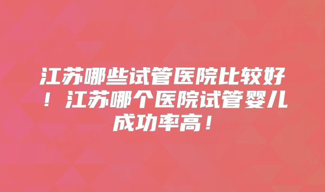 江苏哪些试管医院比较好！江苏哪个医院试管婴儿成功率高！