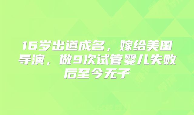 16岁出道成名，嫁给美国导演，做9次试管婴儿失败后至今无子