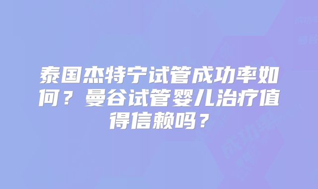 泰国杰特宁试管成功率如何？曼谷试管婴儿治疗值得信赖吗？