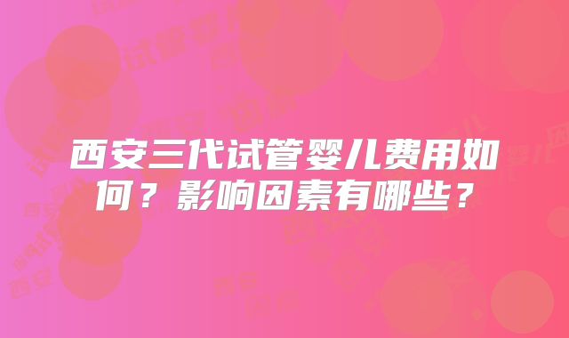 西安三代试管婴儿费用如何？影响因素有哪些？