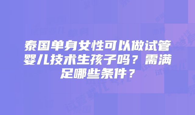 泰国单身女性可以做试管婴儿技术生孩子吗？需满足哪些条件？