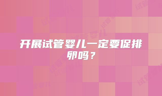 开展试管婴儿一定要促排卵吗?