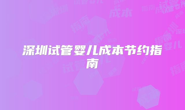深圳试管婴儿成本节约指南