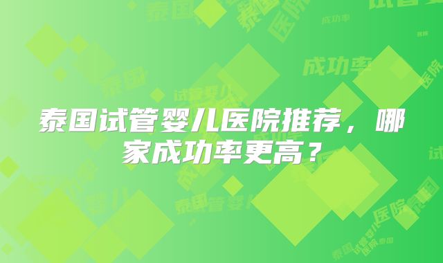 泰国试管婴儿医院推荐，哪家成功率更高？