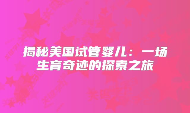 揭秘美国试管婴儿：一场生育奇迹的探索之旅