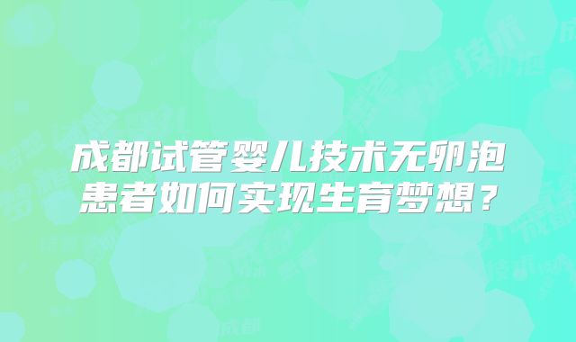 成都试管婴儿技术无卵泡患者如何实现生育梦想？