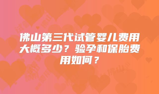 佛山第三代试管婴儿费用大概多少？验孕和保胎费用如何？