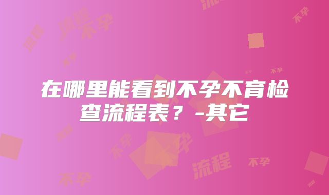 在哪里能看到不孕不育检查流程表?-其它