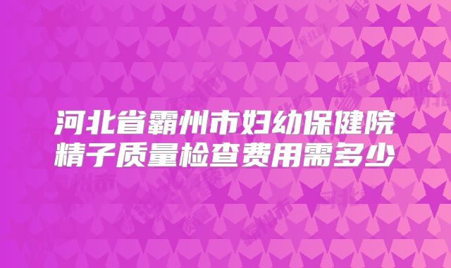 河北省霸州市妇幼保健院精子质量检查费用需多少