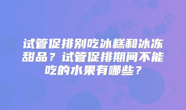 试管促排别吃冰糕和冰冻甜品？试管促排期间不能吃的水果有哪些？
